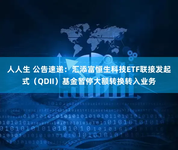 人人生 公告速递：汇添富恒生科技ETF联接发起式（QDII）基金暂停大额转换转入业务