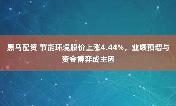 黑马配资 节能环境股价上涨4.44%，业绩预增与资金博弈成主因