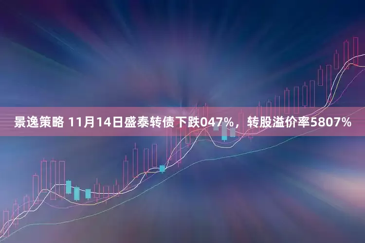 景逸策略 11月14日盛泰转债下跌047%，转股溢价率5807%