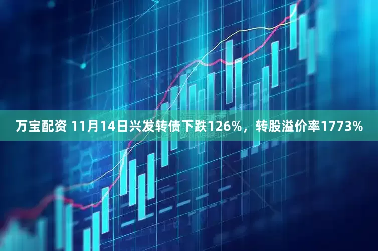 万宝配资 11月14日兴发转债下跌126%，转股溢价率1773%