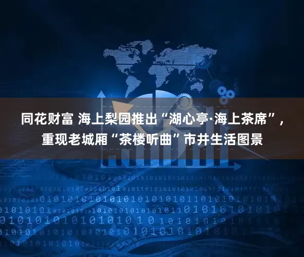 同花财富 海上梨园推出“湖心亭·海上茶席”，重现老城厢“茶楼听曲”市井生活图景