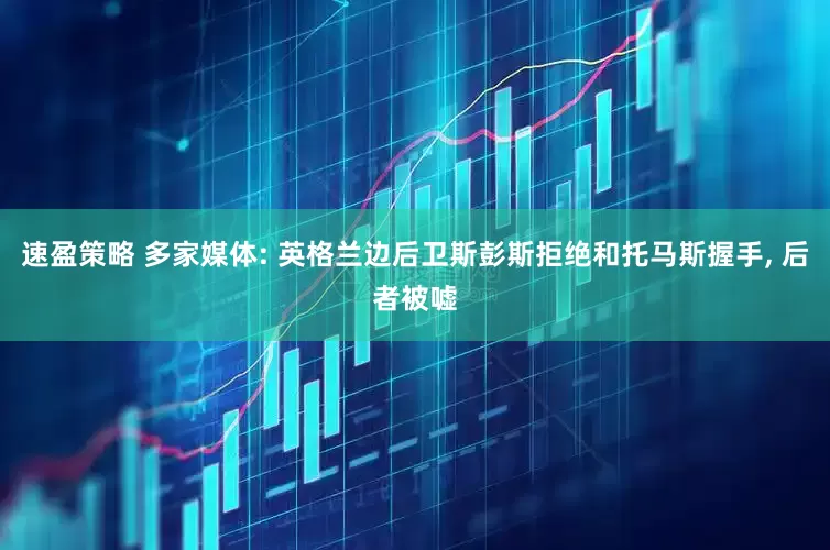 速盈策略 多家媒体: 英格兰边后卫斯彭斯拒绝和托马斯握手, 后者被嘘