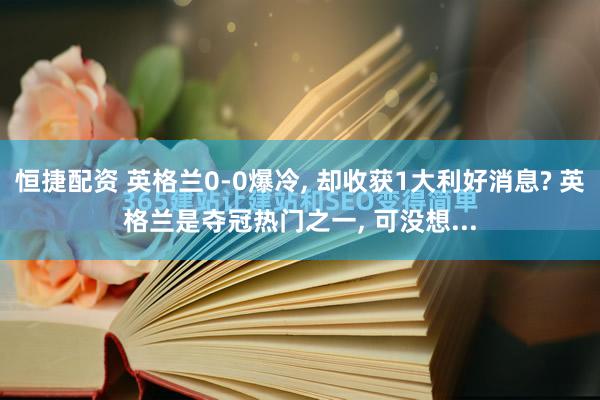 恒捷配资 英格兰0-0爆冷, 却收获1大利好消息? 英格兰是夺冠热门之一, 可没想...