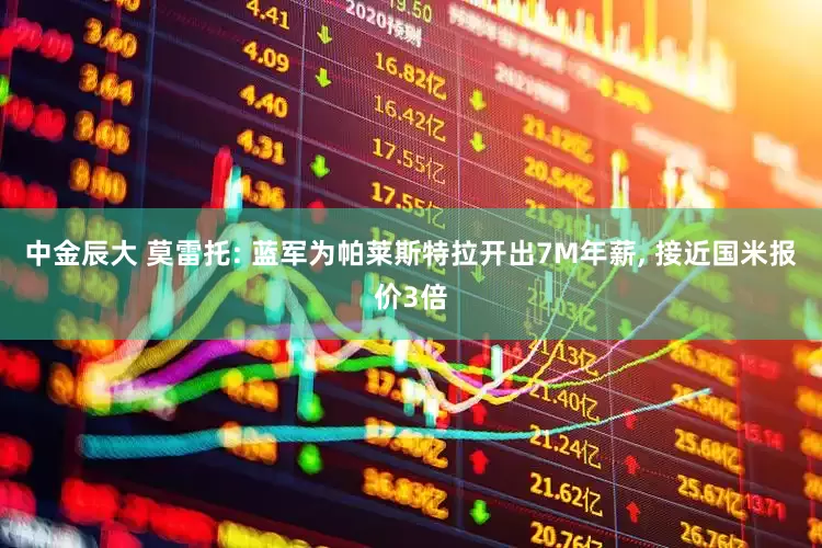 中金辰大 莫雷托: 蓝军为帕莱斯特拉开出7M年薪, 接近国米报价3倍
