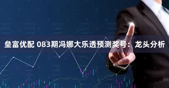 垒富优配 083期冯娜大乐透预测奖号：龙头分析