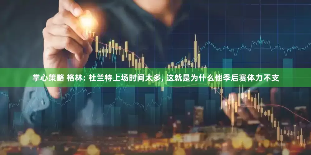掌心策略 格林: 杜兰特上场时间太多, 这就是为什么他季后赛体力不支