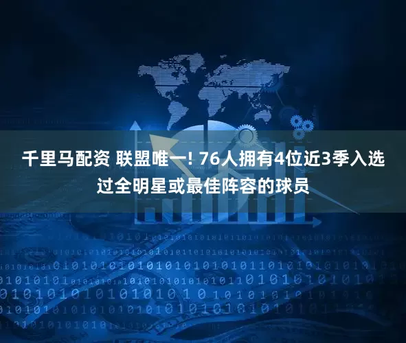 千里马配资 联盟唯一! 76人拥有4位近3季入选过全明星或最佳阵容的球员