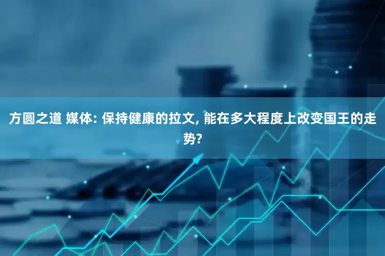方圆之道 媒体: 保持健康的拉文, 能在多大程度上改变国王的走势?