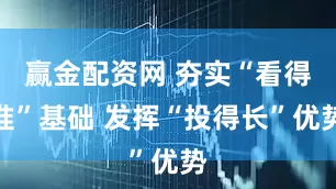 赢金配资网 夯实“看得准”基础 发挥“投得长”优势